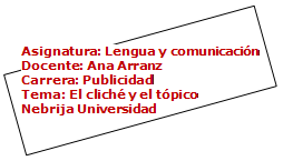 Casella di testo: Asignatura: Lengua y comunicacin
Docente: Ana Arranz
Carrera: Publicidad
Tema: El clich y el tpico
Nebrija Universidad
